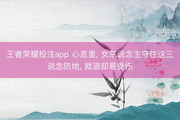 王者荣耀投注app 心思里， 女东说念主守住这三说念防地， 就退却易受伤