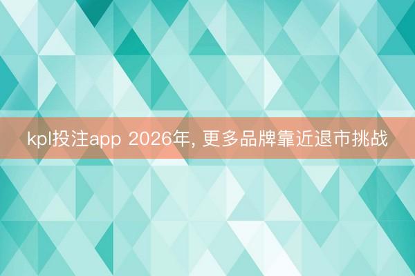 kpl投注app 2026年， 更多品牌靠近退市挑战