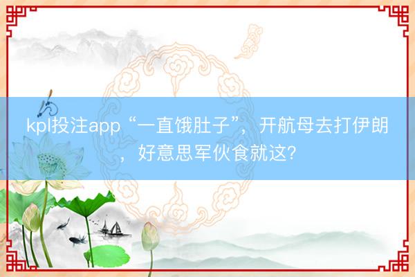 kpl投注app “一直饿肚子”，开航母去打伊朗，好意思军伙食就这？