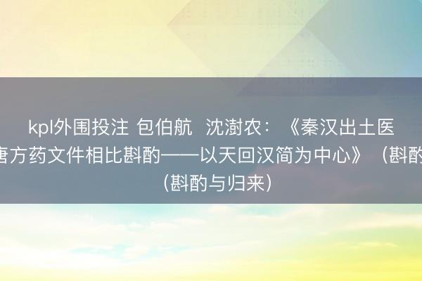 kpl外围投注 包伯航  沈澍农：《秦汉出土医方与晋唐方药文件相比斟酌——以天回汉简为中心》（斟酌与归来）