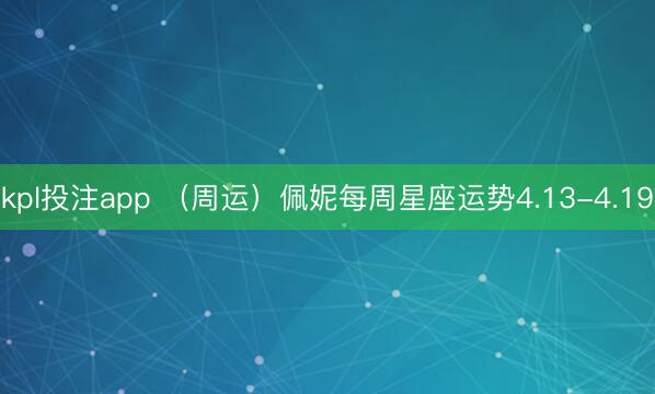 kpl投注app （周运）佩妮每周星座运势4.13-4.19