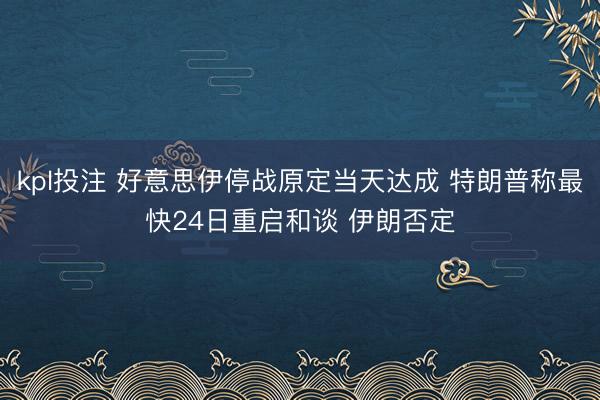 kpl投注 好意思伊停战原定当天达成 特朗普称最快24日重启和谈 伊朗否定