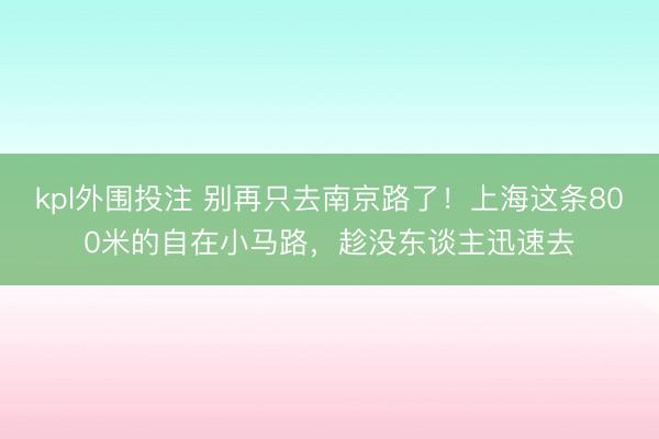 kpl外围投注 别再只去南京路了！上海这条800米的自在小马路，趁没东谈主迅速去