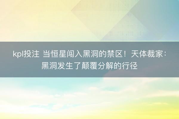 kpl投注 当恒星闯入黑洞的禁区！天体裁家：黑洞发生了颠覆分解的行径