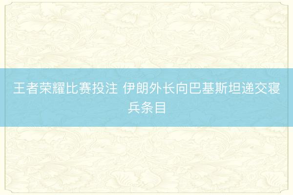 王者荣耀比赛投注 伊朗外长向巴基斯坦递交寝兵条目