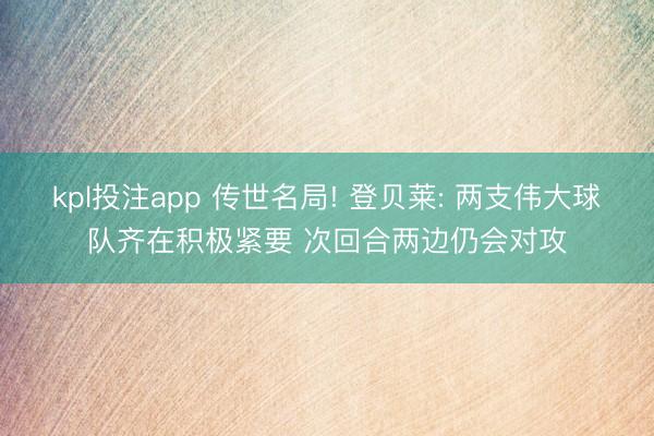 kpl投注app 传世名局! 登贝莱: 两支伟大球队齐在积极紧要 次回合两边仍会对攻