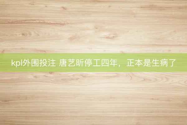 kpl外围投注 唐艺昕停工四年，正本是生病了