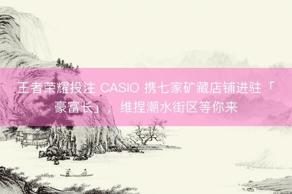 王者荣耀投注 CASIO 携七家矿藏店铺进驻「豪富长」，维捏潮水街区等你来