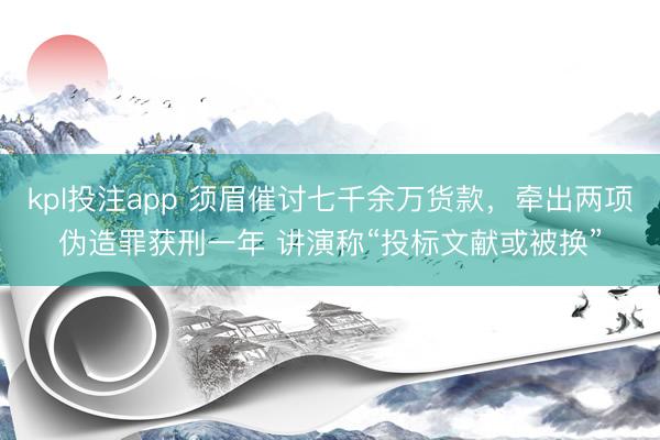 kpl投注app 须眉催讨七千余万货款，牵出两项伪造罪获刑一年 讲演称“投标文献或被换”