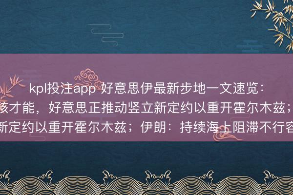 kpl投注app 好意思伊最新步地一文速览：特朗普称已“残害”伊朗核才能，好意思正推动竖立新定约以重开霍尔木兹；伊朗：持续海上阻滞不行容忍