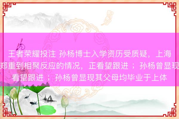 王者荣耀投注 孙杨博士入学资历受质疑，上海体育大学研招办：已郑重到相聚反应的情况，正看望跟进 ；孙杨曾显现其父母均毕业于上体