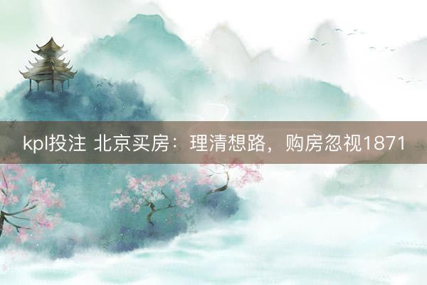 kpl投注 北京买房：理清想路，购房忽视1871
