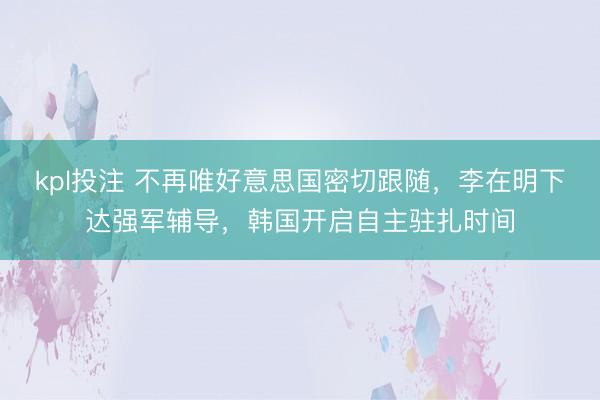 kpl投注 不再唯好意思国密切跟随，李在明下达强军辅导，韩国开启自主驻扎时间