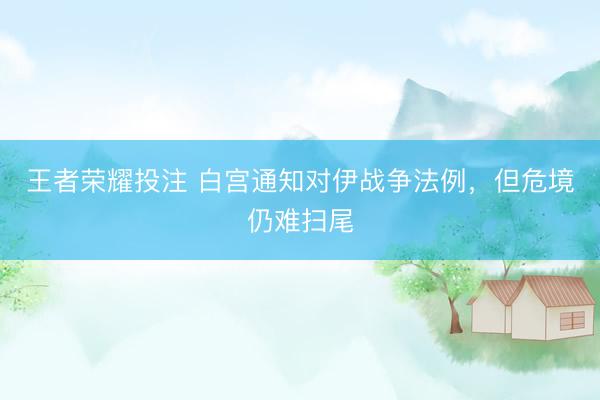 王者荣耀投注 白宫通知对伊战争法例，但危境仍难扫尾