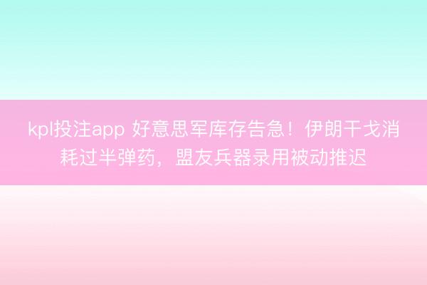 kpl投注app 好意思军库存告急！伊朗干戈消耗过半弹药，盟友兵器录用被动推迟