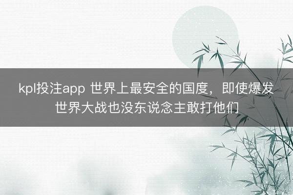 kpl投注app 世界上最安全的国度，即使爆发世界大战也没东说念主敢打他们