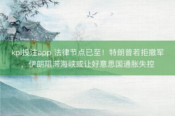 kpl投注app 法律节点已至！特朗普若拒撤军，伊朗阻滞海峡或让好意思国通胀失控