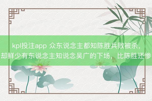 kpl投注app 众东说念主都知陈胜兵败被杀，却鲜少有东说念主知说念吴广的下场，比陈胜还惨