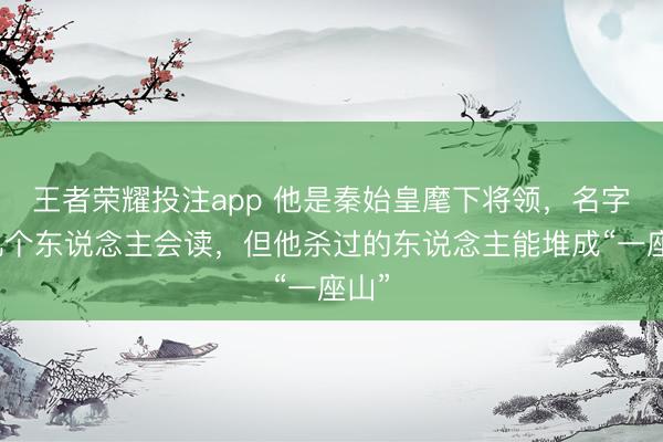 王者荣耀投注app 他是秦始皇麾下将领，名字没几个东说念主会读，但他杀过的东说念主能堆成“一座山”
