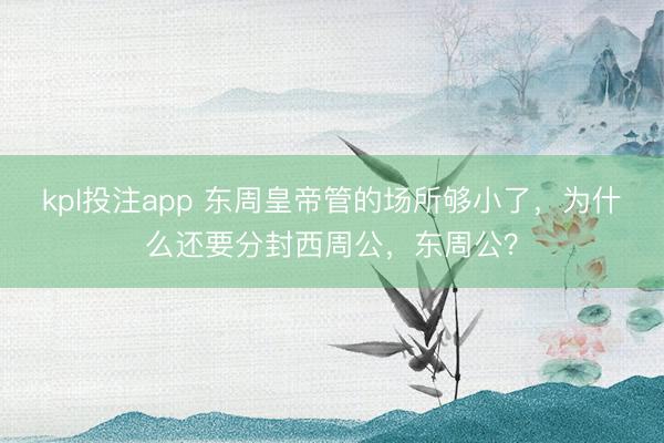 kpl投注app 东周皇帝管的场所够小了，为什么还要分封西周公，东周公？