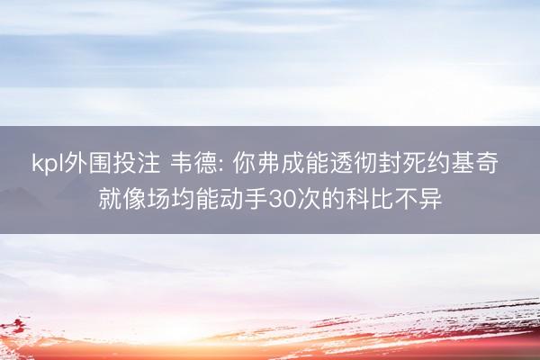 kpl外围投注 韦德: 你弗成能透彻封死约基奇 就像场均能动手30次的科比不异