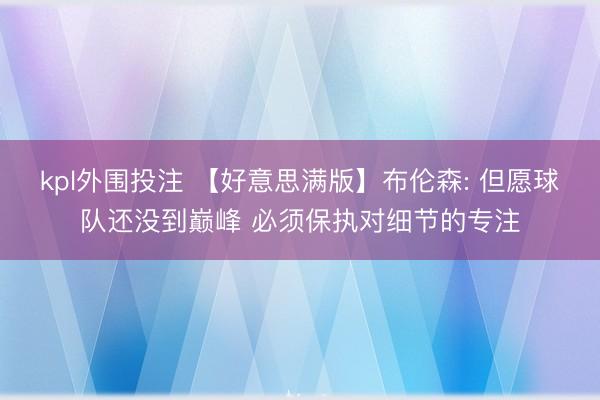 kpl外围投注 【好意思满版】布伦森: 但愿球队还没到巅峰 必须保执对细节的专注