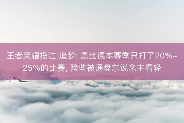 王者荣耀投注 追梦: 恩比德本赛季只打了20%-25%的比赛， 险些被通盘东说念主看轻