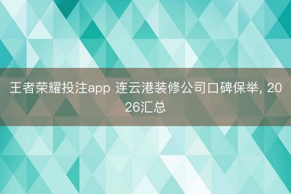 王者荣耀投注app 连云港装修公司口碑保举， 2026汇总
