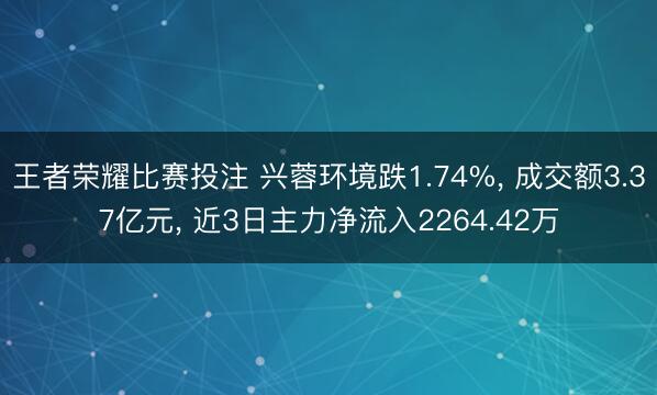 王者荣耀比赛投注 兴蓉环境跌1.74%， 成交额3.37亿元， 近3日主力净流入2264.42万