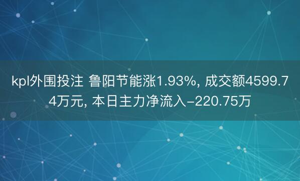 kpl外围投注 鲁阳节能涨1.93%， 成交额4599.74万元， 本日主力净流入-220.75万