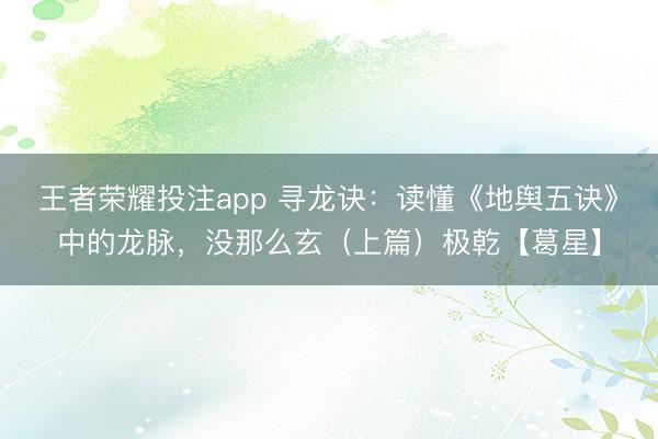 王者荣耀投注app 寻龙诀：读懂《地舆五诀》中的龙脉，没那么玄（上篇）极乾【葛星】
