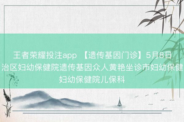 王者荣耀投注app 【遗传基因门诊】5月8日内蒙古自治区妇幼保健院遗传基因众人黄艳坐诊市妇幼保健院儿保科