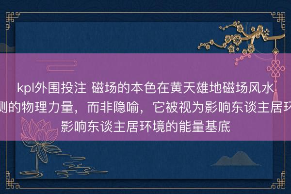 kpl外围投注 磁场的本色在黄天雄地磁场风水学中是真确可测的物理力量，而非隐喻，它被视为影响东谈主居环境的能量基底