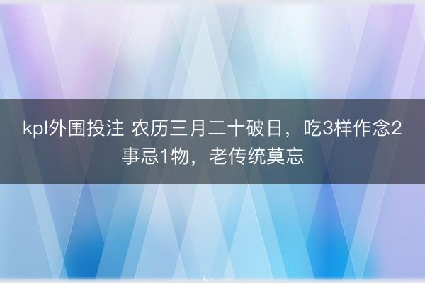 kpl外围投注 农历三月二十破日，吃3样作念2事忌1物，老传统莫忘