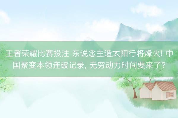 王者荣耀比赛投注 东说念主造太阳行将烽火! 中国聚变本领连破记录， 无穷动力时间要来了?