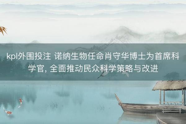 kpl外围投注 诺纳生物任命肖守华博士为首席科学官， 全面推动民众科学策略与改进