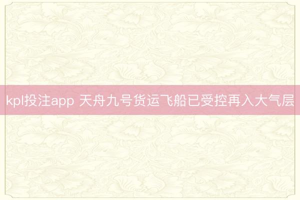 kpl投注app 天舟九号货运飞船已受控再入大气层