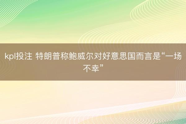 kpl投注 特朗普称鲍威尔对好意思国而言是“一场不幸”