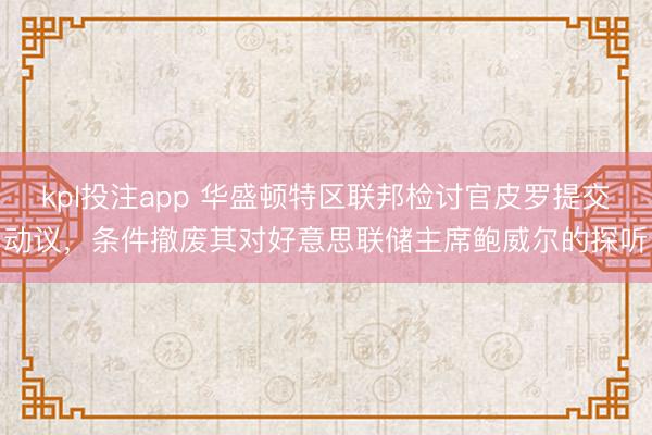 kpl投注app 华盛顿特区联邦检讨官皮罗提交动议，条件撤废其对好意思联储主席鲍威尔的探听