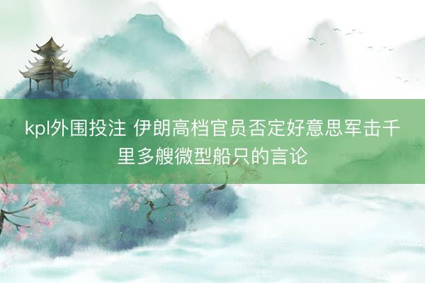 kpl外围投注 伊朗高档官员否定好意思军击千里多艘微型船只的言论