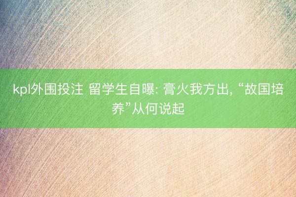 kpl外围投注 留学生自曝: 膏火我方出， “故国培养”从何说起