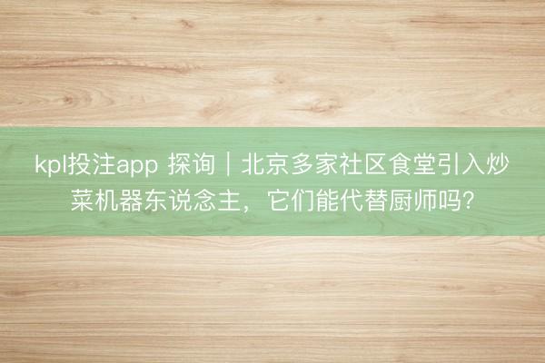 kpl投注app 探询｜北京多家社区食堂引入炒菜机器东说念主，它们能代替厨师吗？