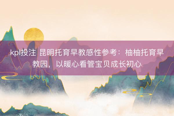 kpl投注 昆明托育早教感性参考：柚柚托育早教园，以暖心看管宝贝成长初心