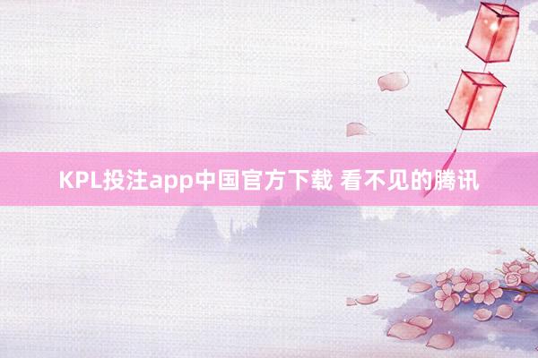 KPL投注app中国官方下载 看不见的腾讯