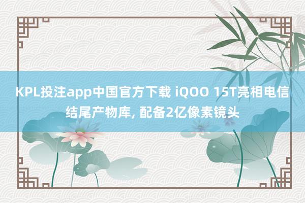 KPL投注app中国官方下载 iQOO 15T亮相电信结尾产物库, 配备2亿像素镜头
