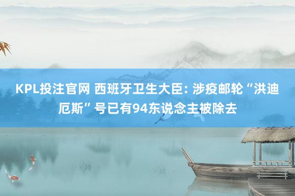 KPL投注官网 西班牙卫生大臣: 涉疫邮轮“洪迪厄斯”号已有94东说念主被除去