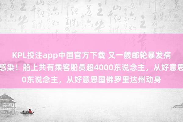 KPL投注app中国官方下载 又一艘邮轮暴发病毒，百余东说念主感染！船上共有乘客船员超4000东说念主，从好意思国佛罗里达州动身