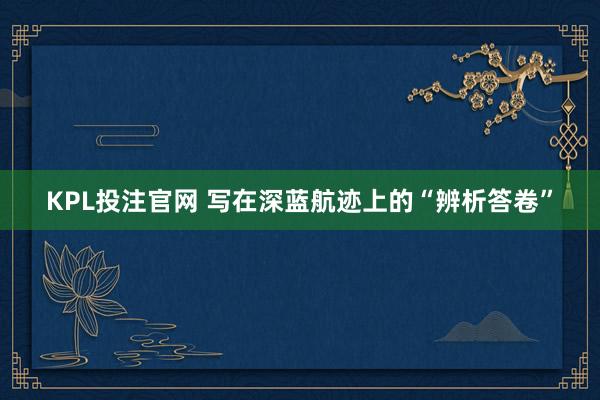 KPL投注官网 写在深蓝航迹上的“辨析答卷”