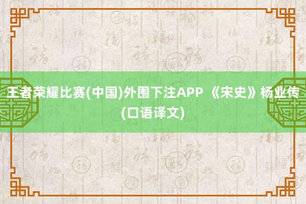 王者荣耀比赛(中国)外围下注APP 《宋史》杨业传(口语译文)