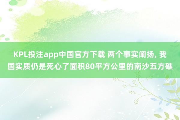 KPL投注app中国官方下载 两个事实阐扬， 我国实质仍是死心了面积80平方公里的南沙五方礁